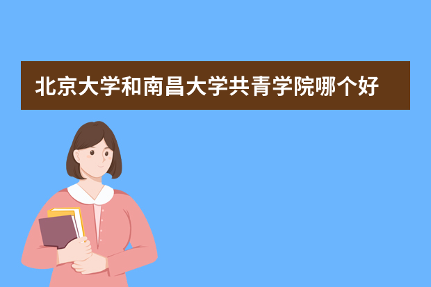 北京大学和南昌大学共青学院哪个好 录取分数线比较对比